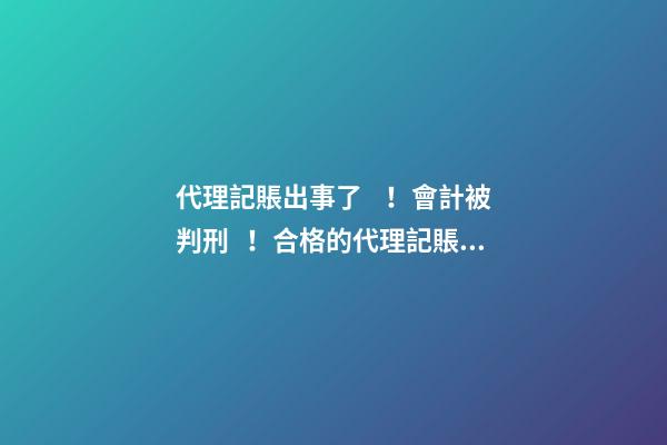 代理記賬出事了！會計被判刑！合格的代理記賬機構(gòu)需要滿足哪些條件？政策早有說明